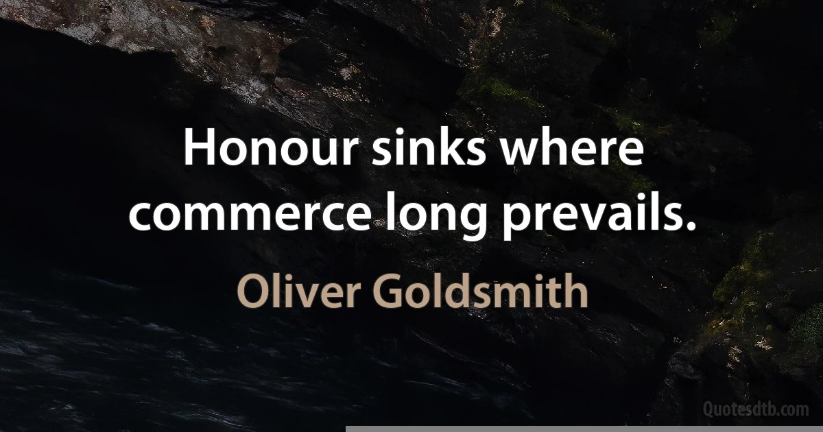 Honour sinks where commerce long prevails. (Oliver Goldsmith)