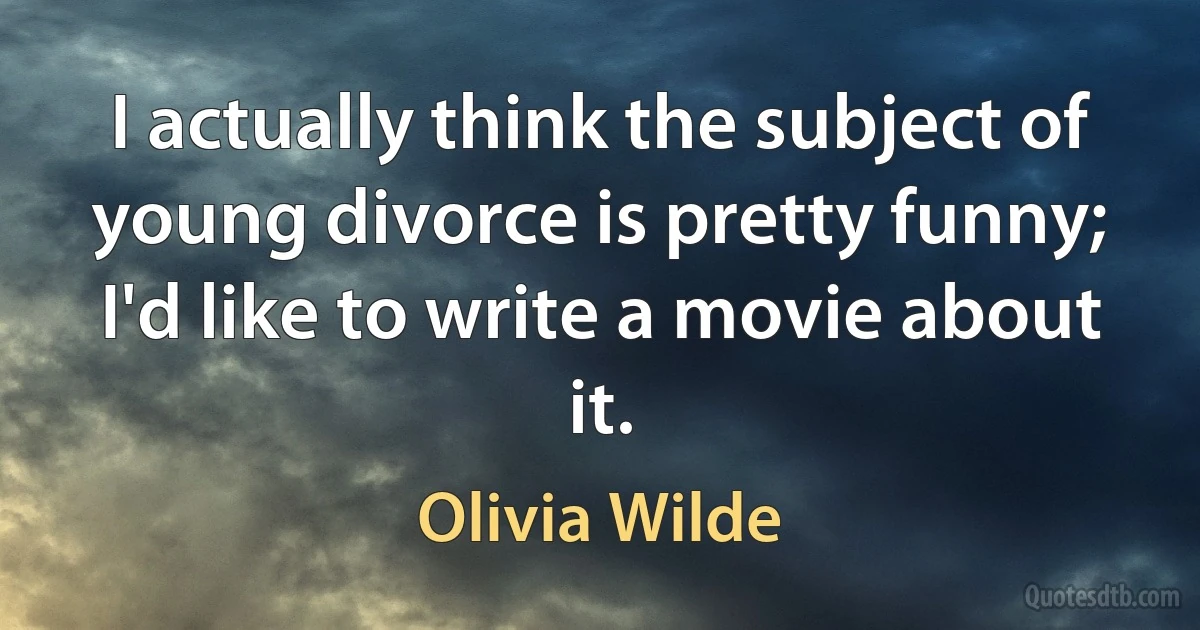 I actually think the subject of young divorce is pretty funny; I'd like to write a movie about it. (Olivia Wilde)