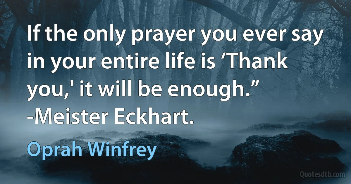 If the only prayer you ever say in your entire life is ‘Thank you,' it will be enough.” -Meister Eckhart. (Oprah Winfrey)