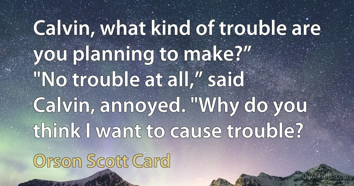 Calvin, what kind of trouble are you planning to make?”
"No trouble at all,” said Calvin, annoyed. "Why do you think I want to cause trouble? (Orson Scott Card)