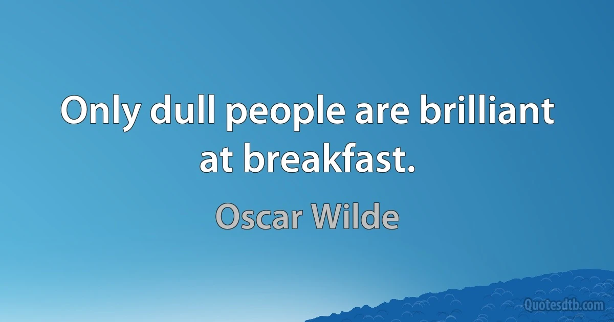 Only dull people are brilliant at breakfast. (Oscar Wilde)