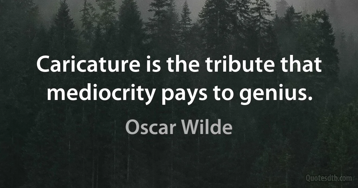 Caricature is the tribute that mediocrity pays to genius. (Oscar Wilde)