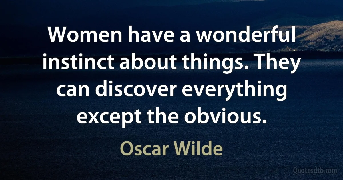 Women have a wonderful instinct about things. They can discover everything except the obvious. (Oscar Wilde)