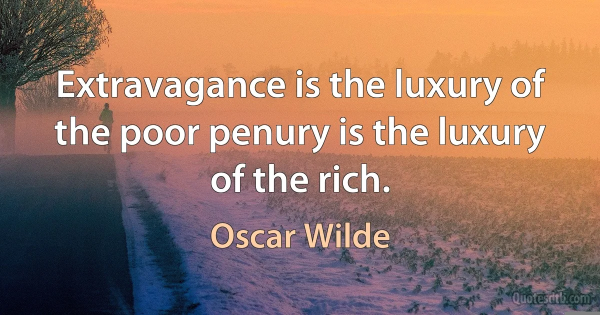 Extravagance is the luxury of the poor penury is the luxury of the rich. (Oscar Wilde)