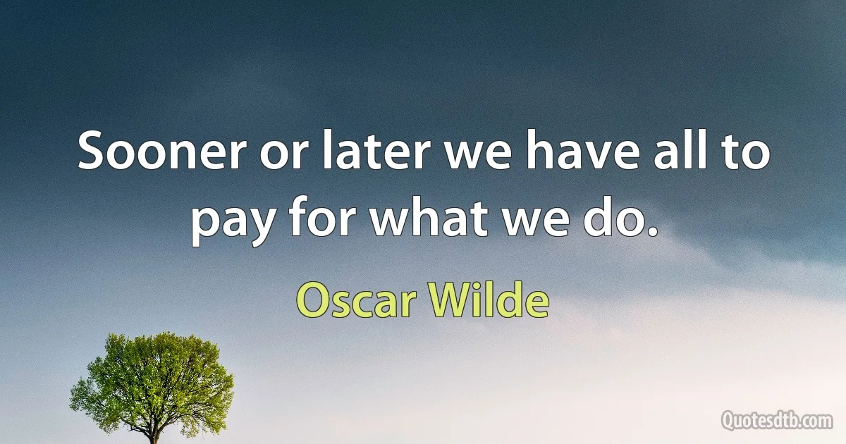 Sooner or later we have all to pay for what we do. (Oscar Wilde)