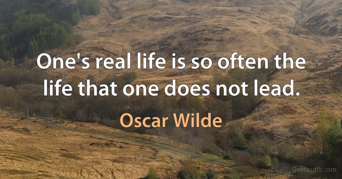 One's real life is so often the life that one does not lead. (Oscar Wilde)