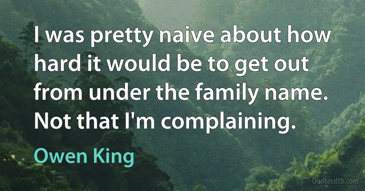 I was pretty naive about how hard it would be to get out from under the family name. Not that I'm complaining. (Owen King)