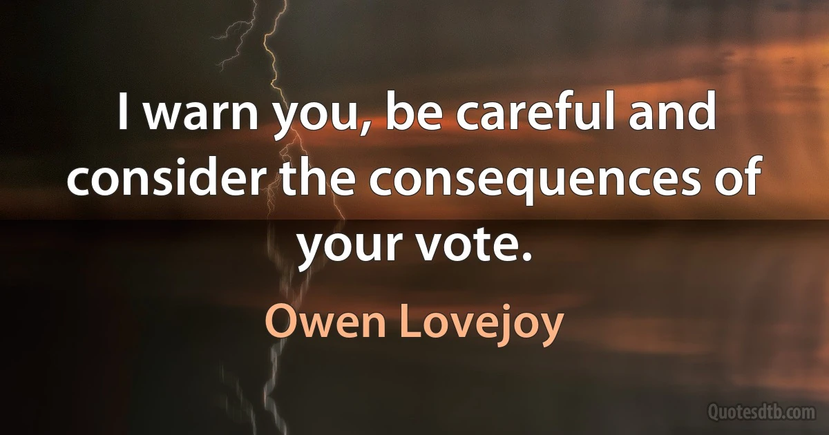 I warn you, be careful and consider the consequences of your vote. (Owen Lovejoy)