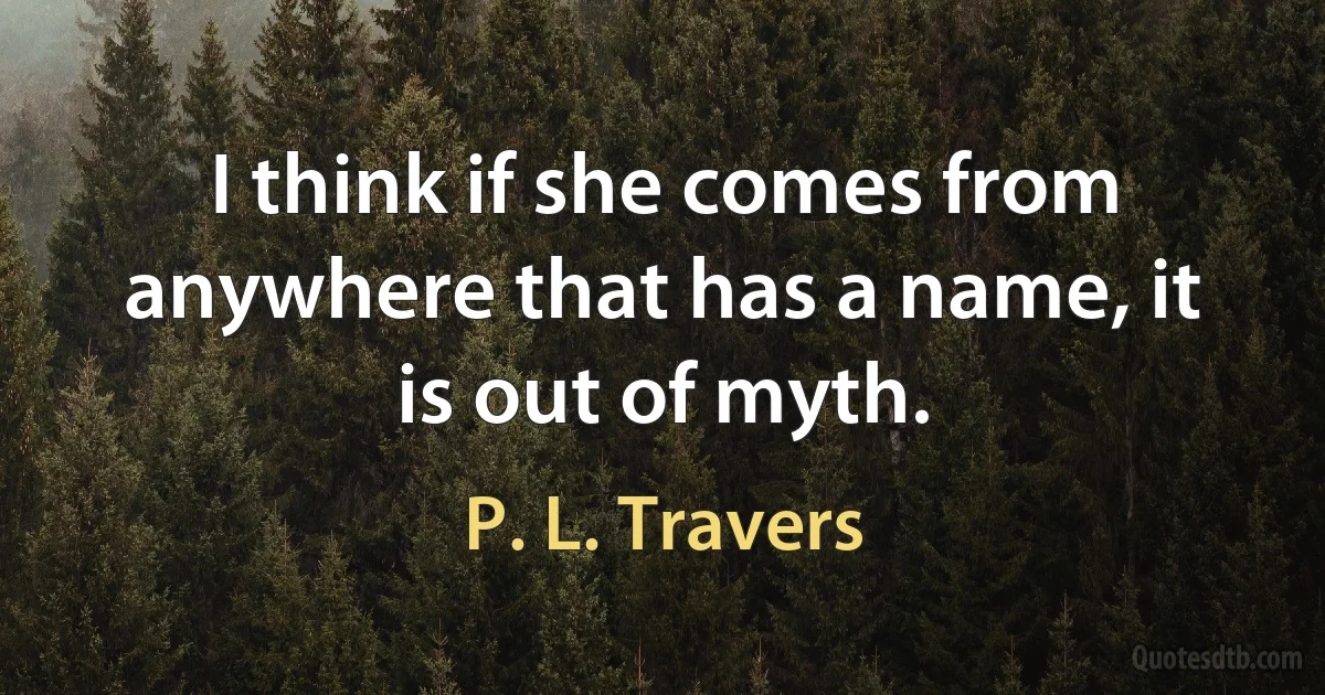 I think if she comes from anywhere that has a name, it is out of myth. (P. L. Travers)