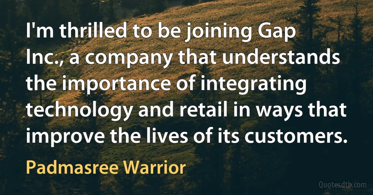 I'm thrilled to be joining Gap Inc., a company that understands the importance of integrating technology and retail in ways that improve the lives of its customers. (Padmasree Warrior)