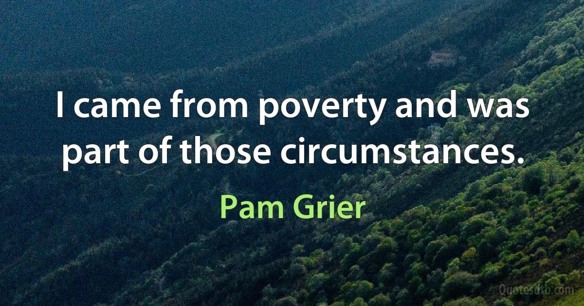 I came from poverty and was part of those circumstances. (Pam Grier)