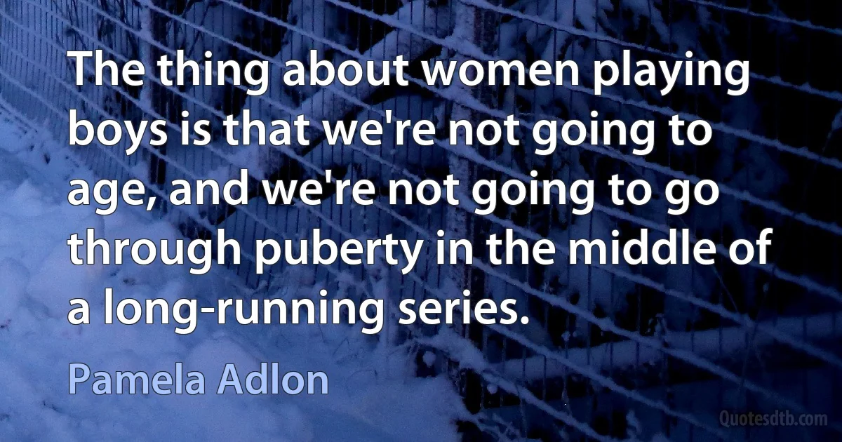 The thing about women playing boys is that we're not going to age, and we're not going to go through puberty in the middle of a long-running series. (Pamela Adlon)