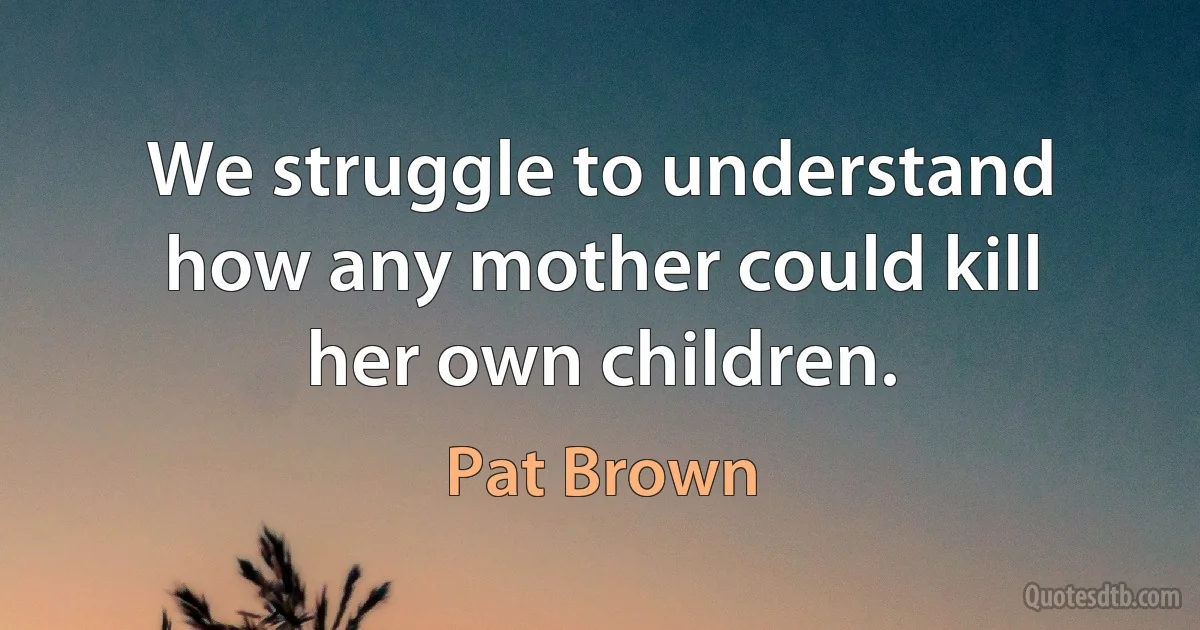 We struggle to understand how any mother could kill her own children. (Pat Brown)