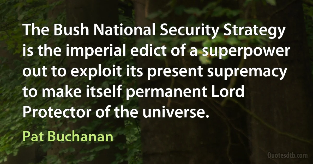 The Bush National Security Strategy is the imperial edict of a superpower out to exploit its present supremacy to make itself permanent Lord Protector of the universe. (Pat Buchanan)