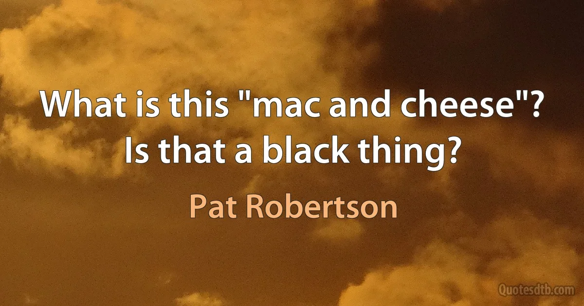 What is this "mac and cheese"? Is that a black thing? (Pat Robertson)