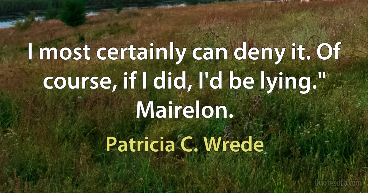 I most certainly can deny it. Of course, if I did, I'd be lying." Mairelon. (Patricia C. Wrede)