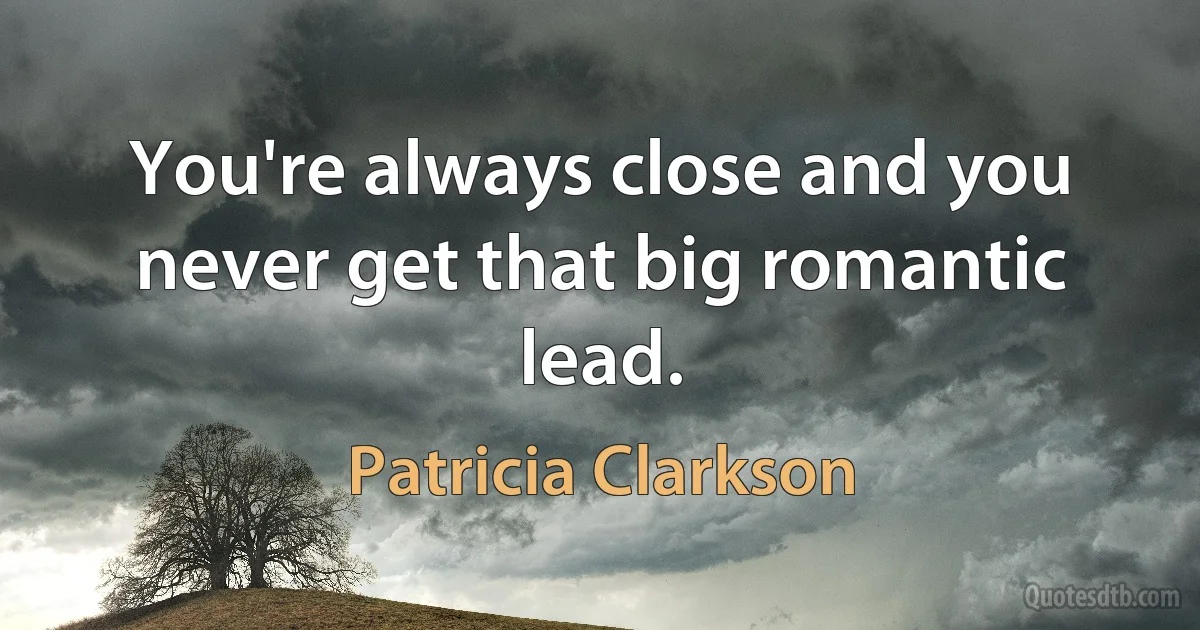 You're always close and you never get that big romantic lead. (Patricia Clarkson)