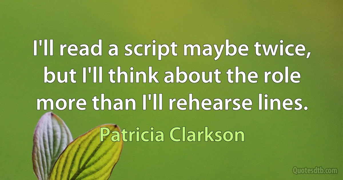 I'll read a script maybe twice, but I'll think about the role more than I'll rehearse lines. (Patricia Clarkson)