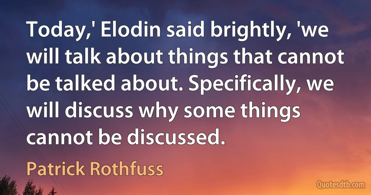 Today,' Elodin said brightly, 'we will talk about things that cannot be talked about. Specifically, we will discuss why some things cannot be discussed. (Patrick Rothfuss)