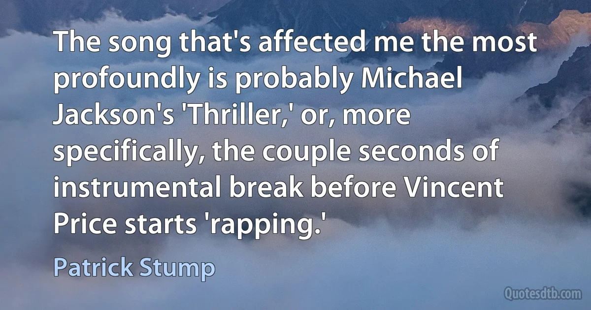 The song that's affected me the most profoundly is probably Michael Jackson's 'Thriller,' or, more specifically, the couple seconds of instrumental break before Vincent Price starts 'rapping.' (Patrick Stump)