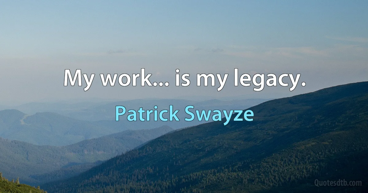 My work... is my legacy. (Patrick Swayze)