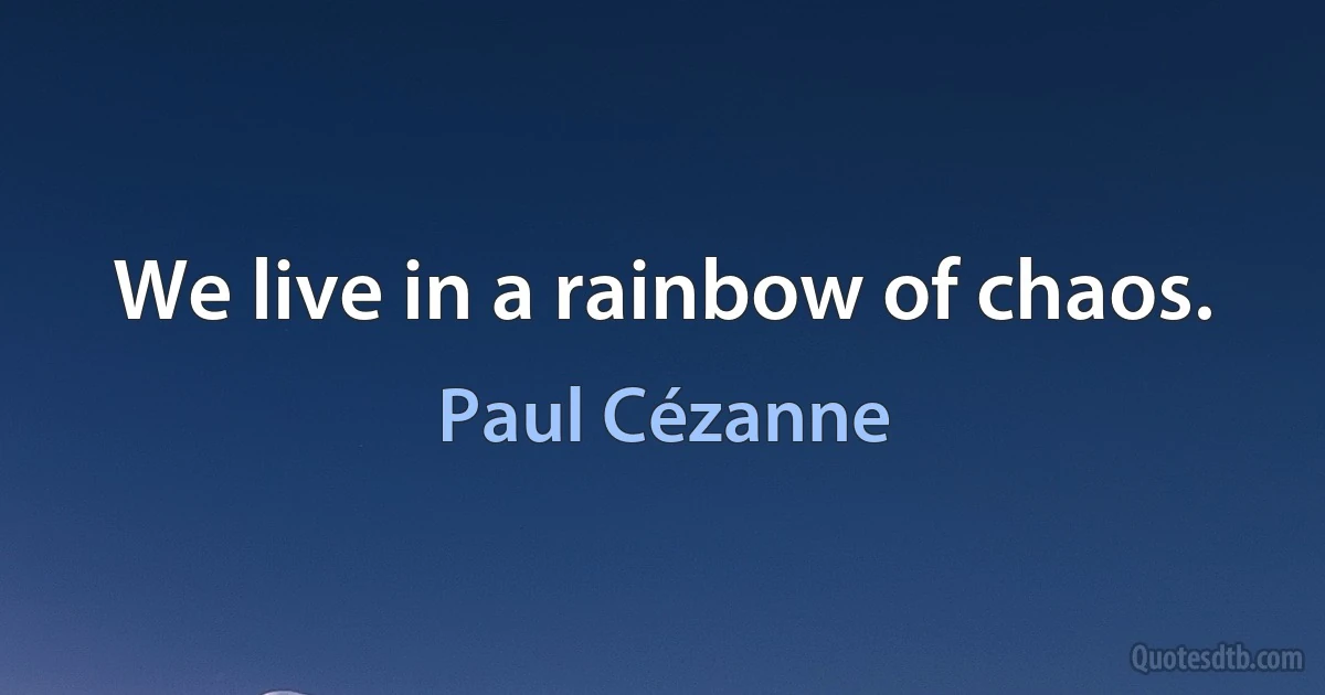 We live in a rainbow of chaos. (Paul Cézanne)