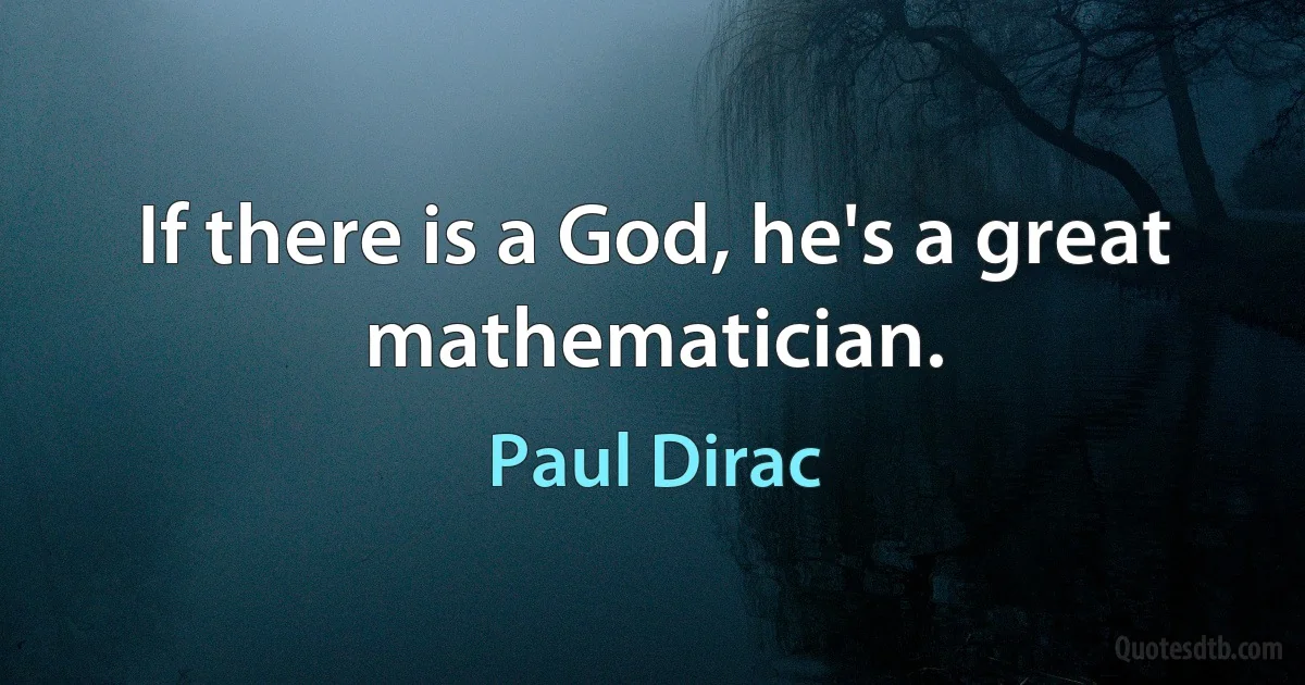 If there is a God, he's a great mathematician. (Paul Dirac)