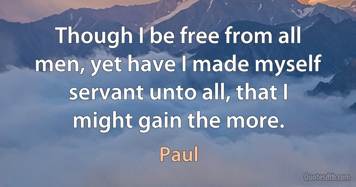 Though I be free from all men, yet have I made myself servant unto all, that I might gain the more. (Paul)