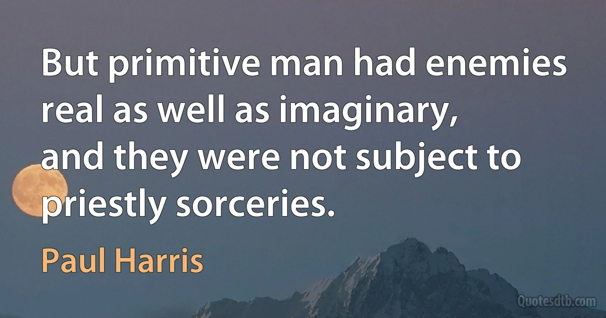 But primitive man had enemies real as well as imaginary, and they were not subject to priestly sorceries. (Paul Harris)