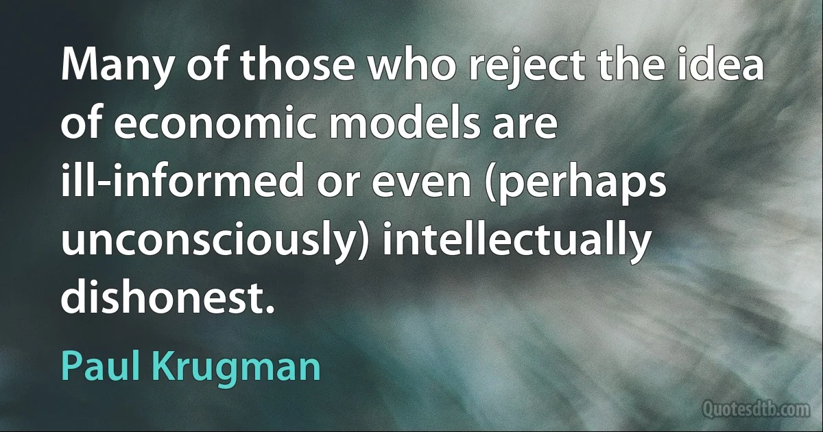 Many of those who reject the idea of economic models are ill-informed or even (perhaps unconsciously) intellectually dishonest. (Paul Krugman)