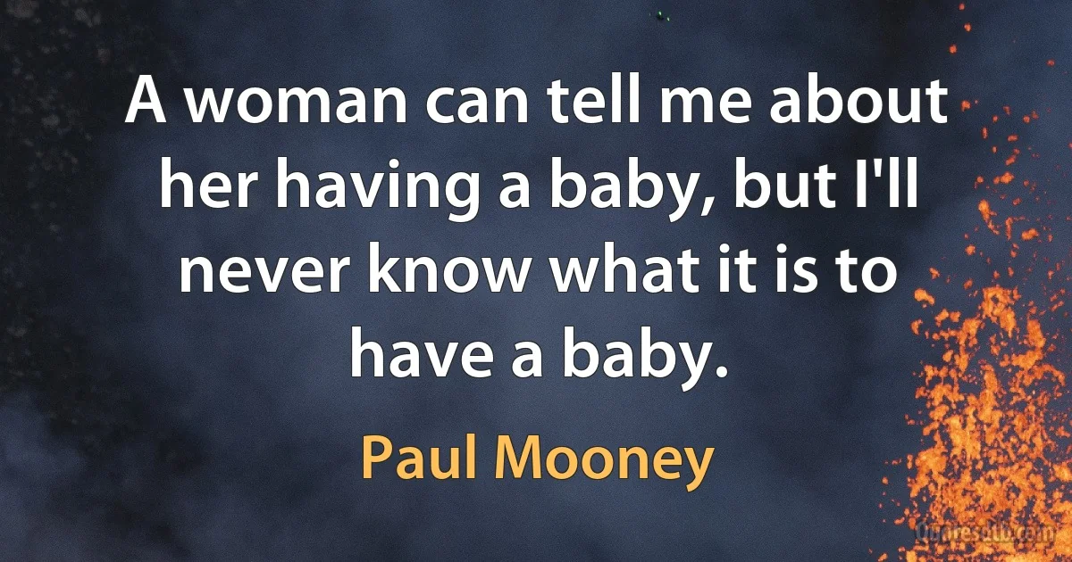 A woman can tell me about her having a baby, but I'll never know what it is to have a baby. (Paul Mooney)