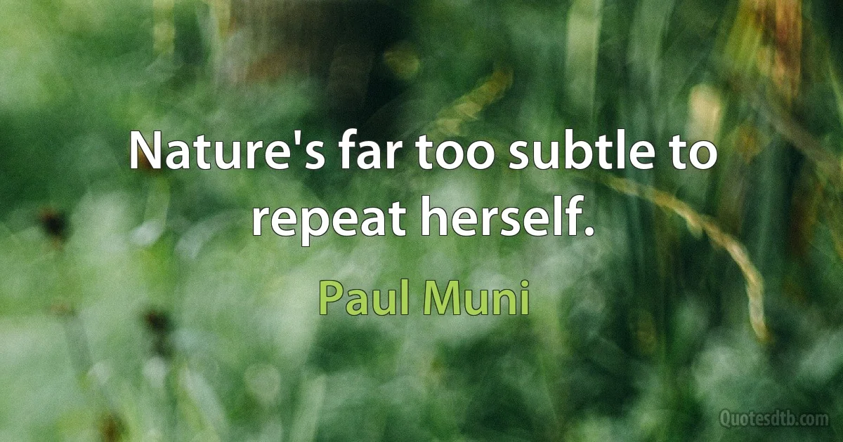 Nature's far too subtle to repeat herself. (Paul Muni)