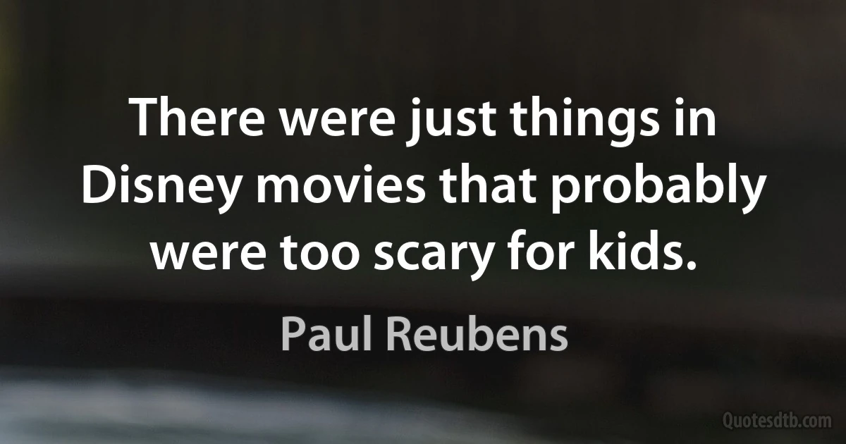 There were just things in Disney movies that probably were too scary for kids. (Paul Reubens)