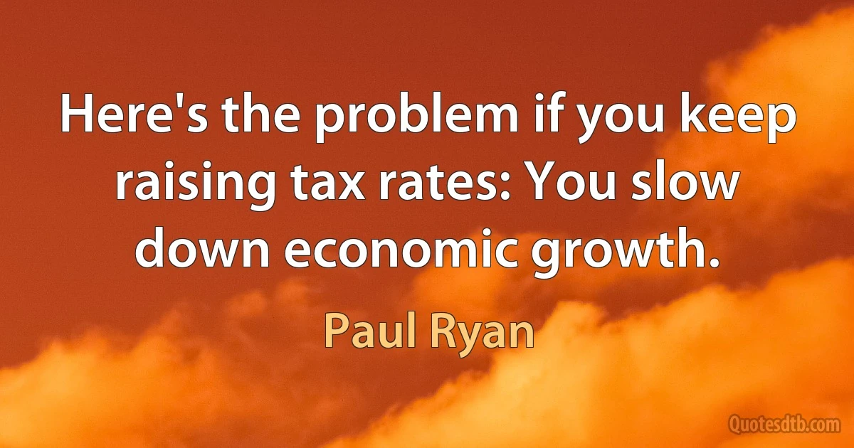 Here's the problem if you keep raising tax rates: You slow down economic growth. (Paul Ryan)