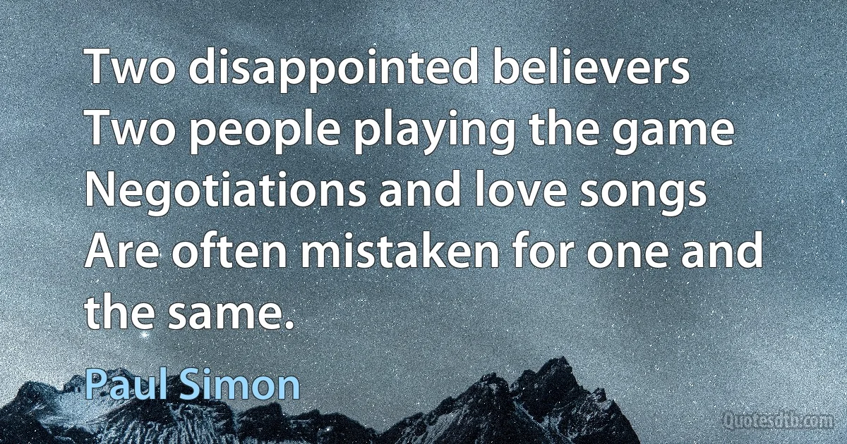 Two disappointed believers
Two people playing the game
Negotiations and love songs
Are often mistaken for one and the same. (Paul Simon)