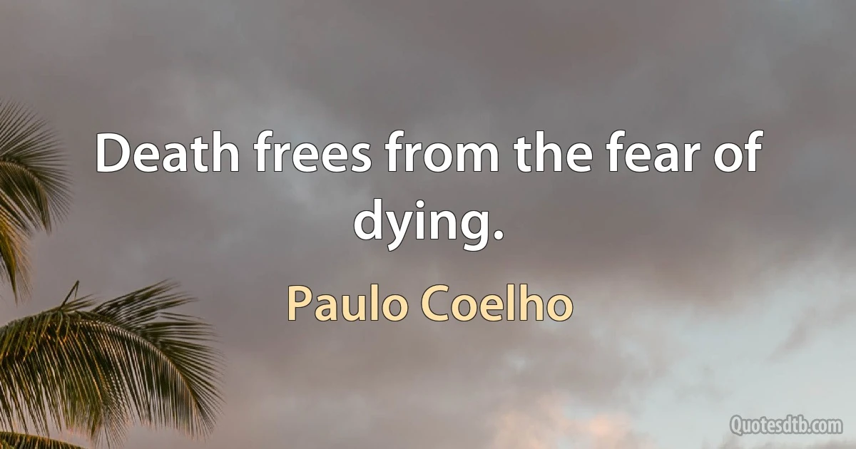 Death frees from the fear of dying. (Paulo Coelho)