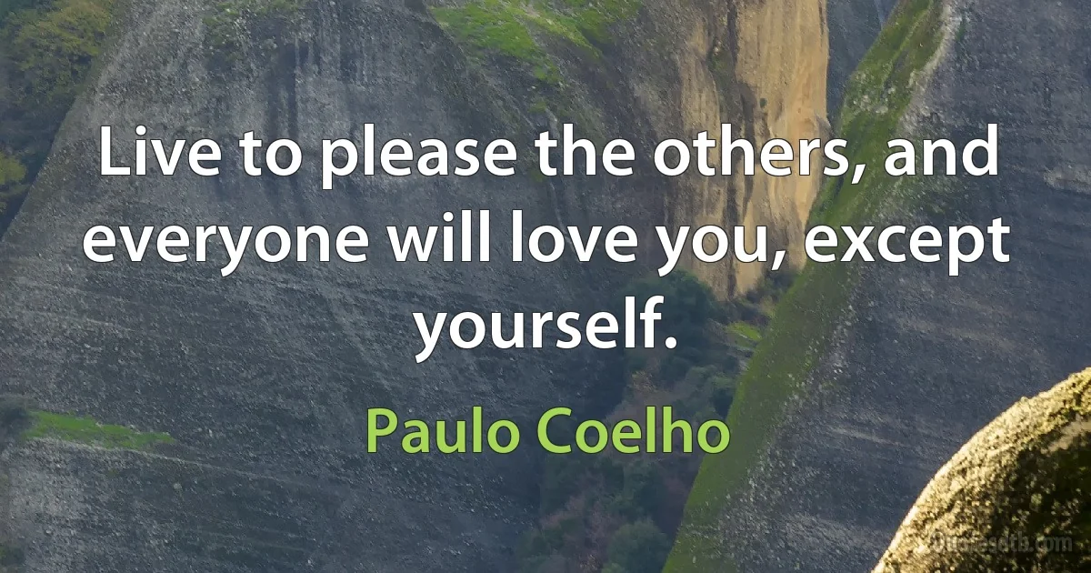 Live to please the others, and everyone will love you, except yourself. (Paulo Coelho)