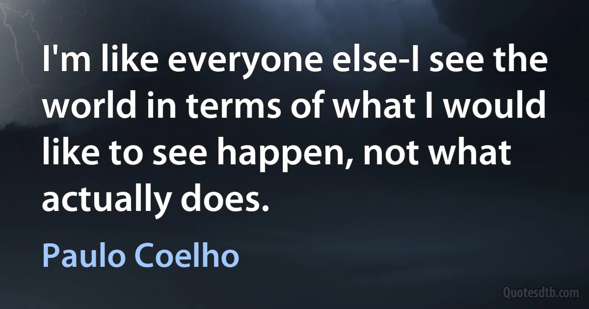 I'm like everyone else-I see the world in terms of what I would like to see happen, not what actually does. (Paulo Coelho)