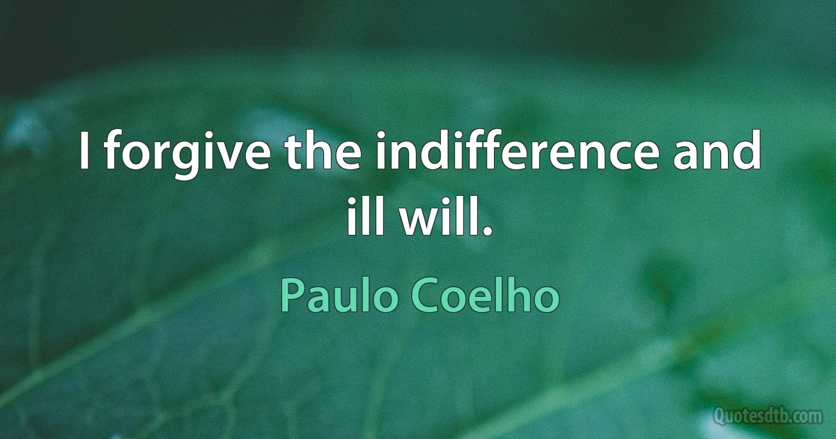 I forgive the indifference and ill will. (Paulo Coelho)