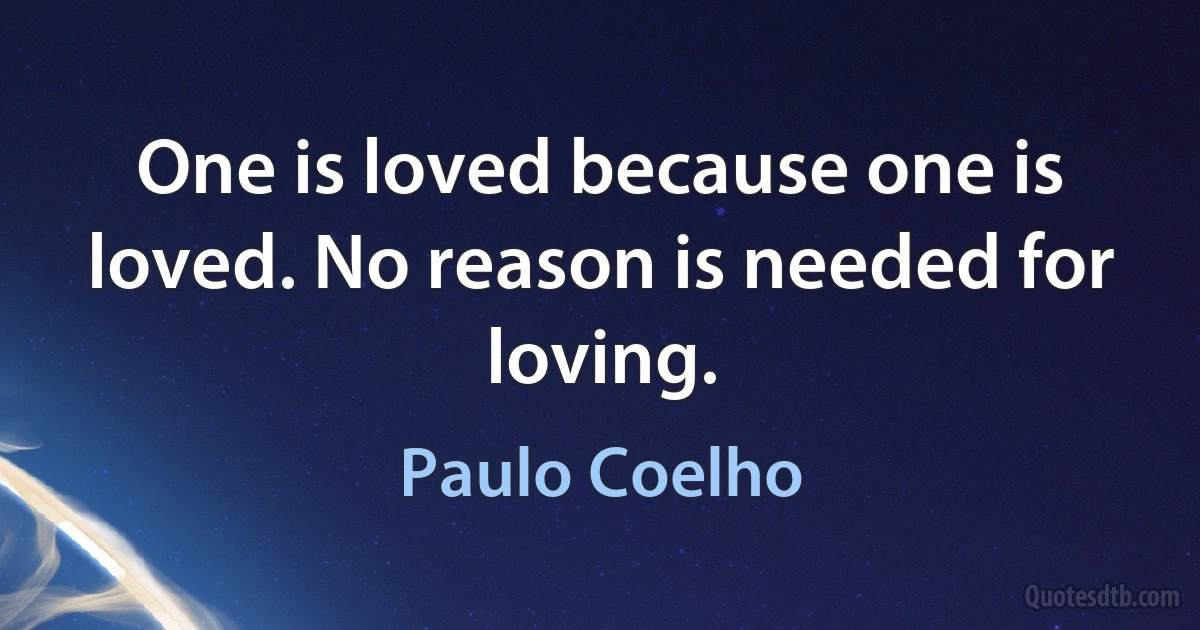 One is loved because one is loved. No reason is needed for loving. (Paulo Coelho)