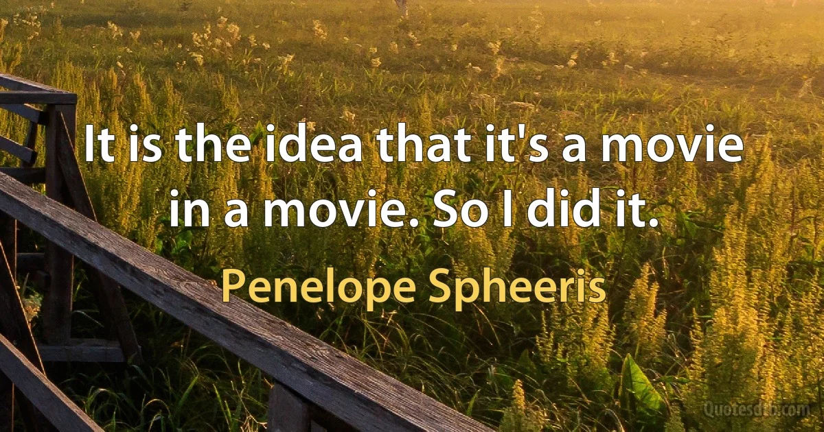 It is the idea that it's a movie in a movie. So I did it. (Penelope Spheeris)