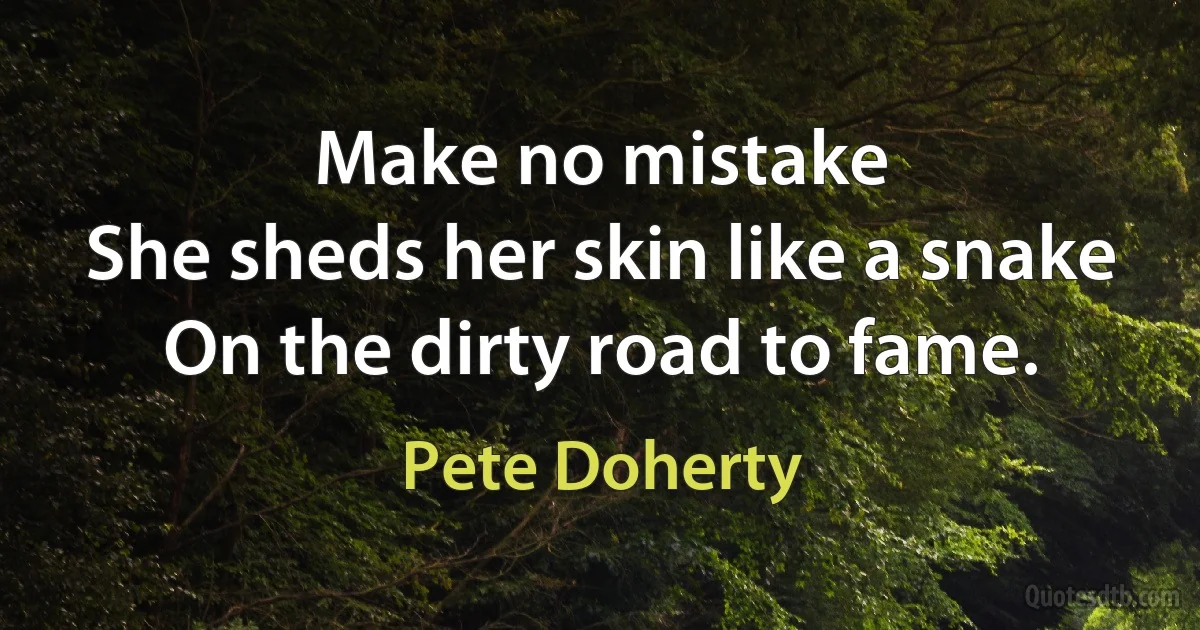 Make no mistake
She sheds her skin like a snake
On the dirty road to fame. (Pete Doherty)