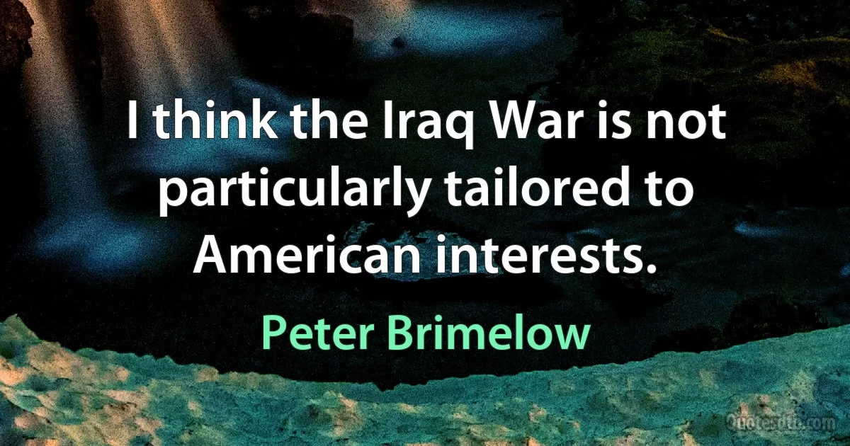 I think the Iraq War is not particularly tailored to American interests. (Peter Brimelow)