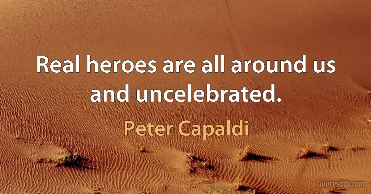 Real heroes are all around us and uncelebrated. (Peter Capaldi)