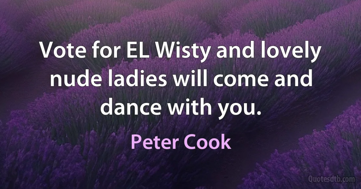 Vote for EL Wisty and lovely nude ladies will come and dance with you. (Peter Cook)