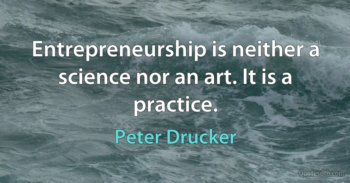 Entrepreneurship is neither a science nor an art. It is a practice. (Peter Drucker)