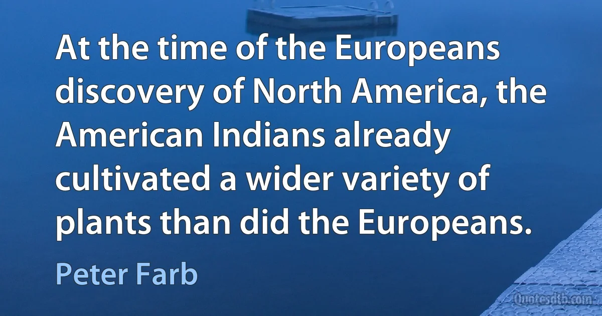 At the time of the Europeans discovery of North America, the American Indians already cultivated a wider variety of plants than did the Europeans. (Peter Farb)