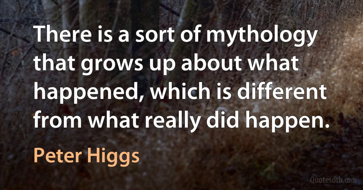 There is a sort of mythology that grows up about what happened, which is different from what really did happen. (Peter Higgs)