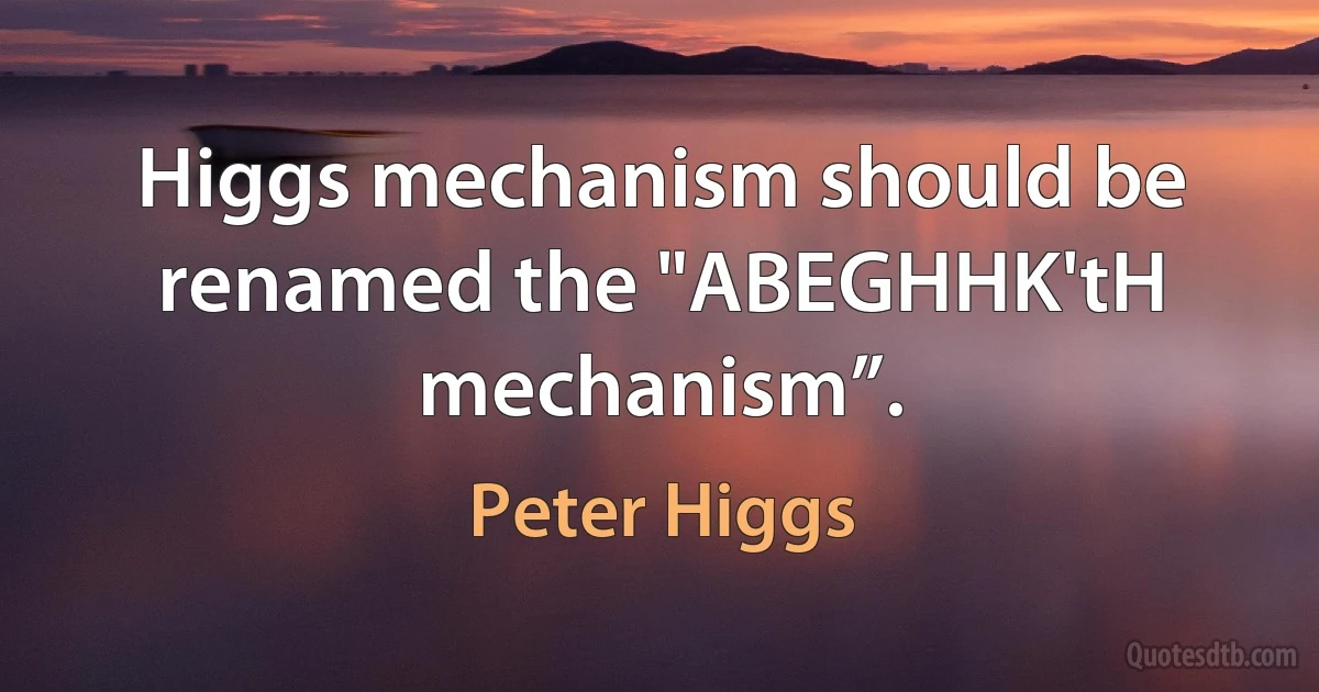 Higgs mechanism should be renamed the "ABEGHHK'tH mechanism”. (Peter Higgs)