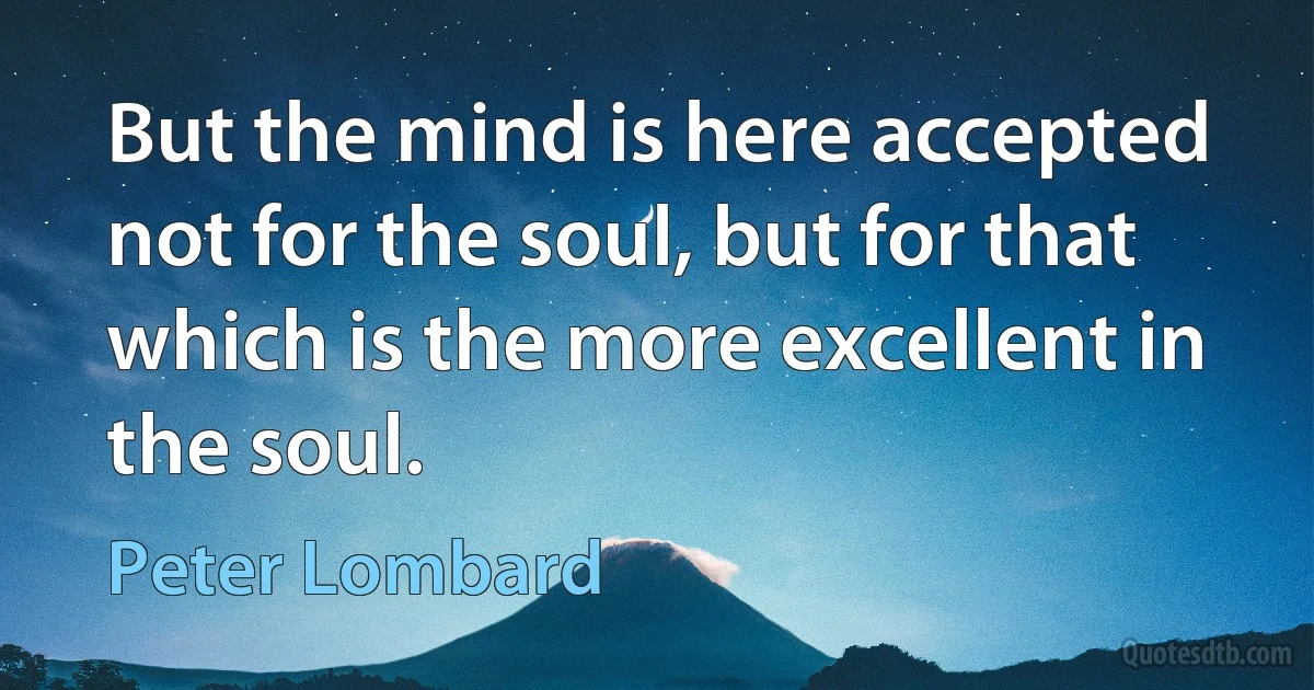 But the mind is here accepted not for the soul, but for that which is the more excellent in the soul. (Peter Lombard)